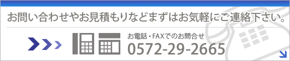 【お問い合わせやお見積もりなどまずはお気軽にご連絡下さい。】＜お電話でのお問合せ＞0572-29-2665